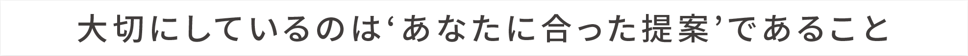 大切にしているのはあなたに合った提案であること